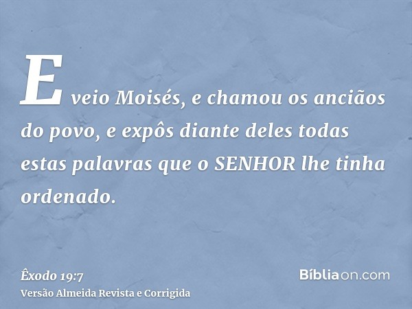 E veio Moisés, e chamou os anciãos do povo, e expôs diante deles todas estas palavras que o SENHOR lhe tinha ordenado.