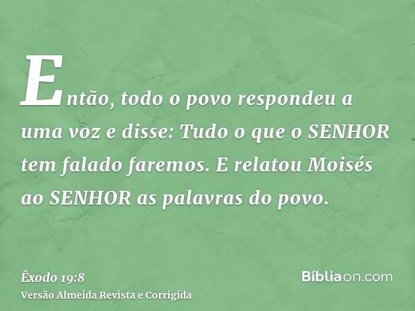 Então, todo o povo respondeu a uma voz e disse: Tudo o que o SENHOR tem falado faremos. E relatou Moisés ao SENHOR as palavras do povo.