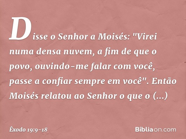 Disse o Senhor a Moisés: "Virei numa densa nuvem, a fim de que o povo, ouvindo-me falar com você, passe a confiar sempre em você". Então Moisés relatou ao Senho