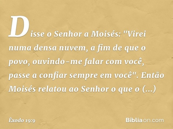 Disse o Senhor a Moisés: "Virei numa densa nuvem, a fim de que o povo, ouvindo-me falar com você, passe a confiar sempre em você". Então Moisés relatou ao Senho