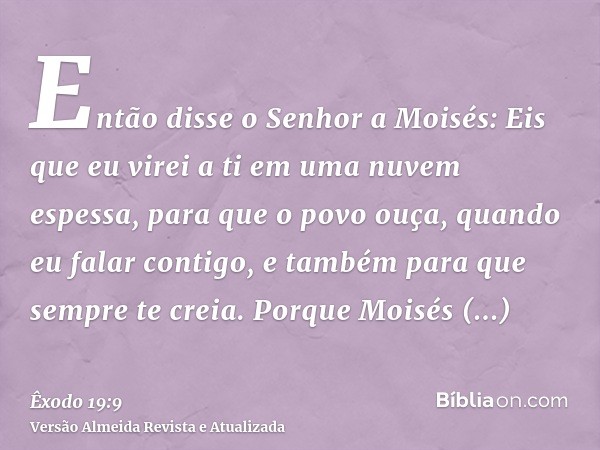 Então disse o Senhor a Moisés: Eis que eu virei a ti em uma nuvem espessa, para que o povo ouça, quando eu falar contigo, e também para que sempre te creia. Por