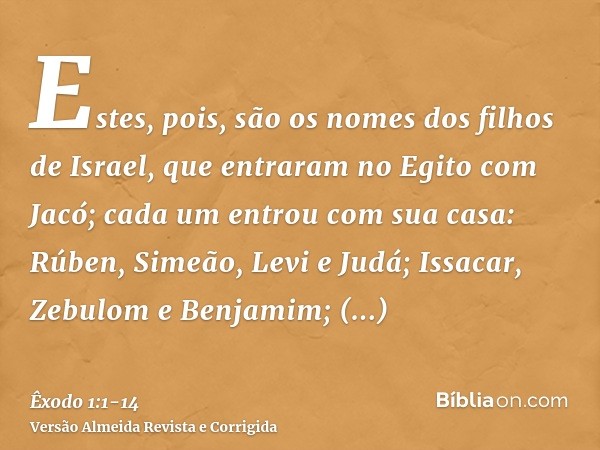 Estes, pois, são os nomes dos filhos de Israel, que entraram no Egito com Jacó; cada um entrou com sua casa:Rúben, Simeão, Levi e Judá;Issacar, Zebulom e Benjam