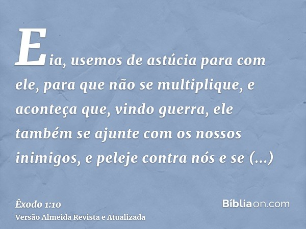 Eia, usemos de astúcia para com ele, para que não se multiplique, e aconteça que, vindo guerra, ele também se ajunte com os nossos inimigos, e peleje contra nós