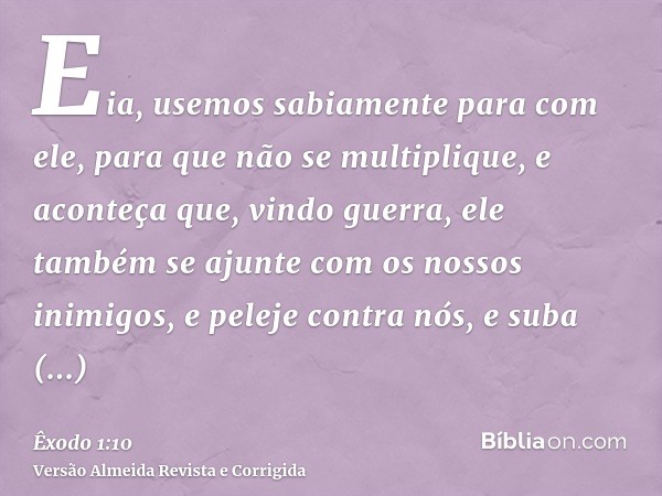 Eia, usemos sabiamente para com ele, para que não se multiplique, e aconteça que, vindo guerra, ele também se ajunte com os nossos inimigos, e peleje contra nós