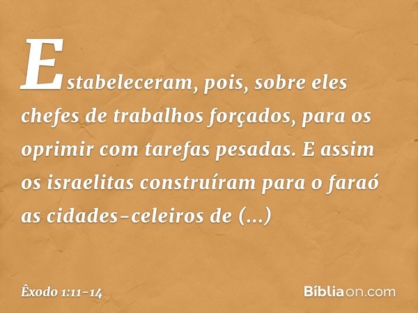 Estabeleceram, pois, sobre eles chefes de trabalhos forçados, para os oprimir com tare­fas pesadas. E assim os israelitas construíram para o faraó as cidades-ce