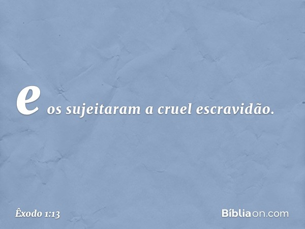 e os sujeitaram a cruel escravidão. -- Êxodo 1:13