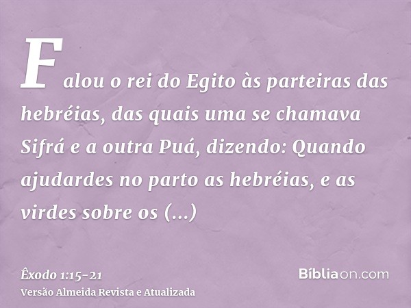 Falou o rei do Egito às parteiras das hebréias, das quais uma se chamava Sifrá e a outra Puá,dizendo: Quando ajudardes no parto as hebréias, e as virdes sobre o