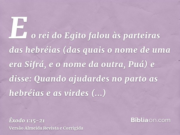 E o rei do Egito falou às parteiras das hebréias (das quais o nome de uma era Sifrá, e o nome da outra, Puá)e disse: Quando ajudardes no parto as hebréias e as 