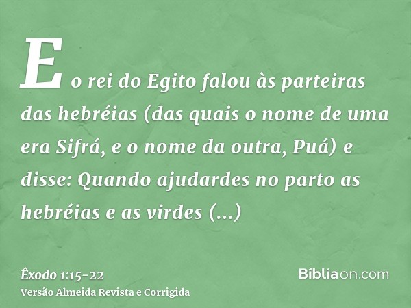 E o rei do Egito falou às parteiras das hebréias (das quais o nome de uma era Sifrá, e o nome da outra, Puá)e disse: Quando ajudardes no parto as hebréias e as 