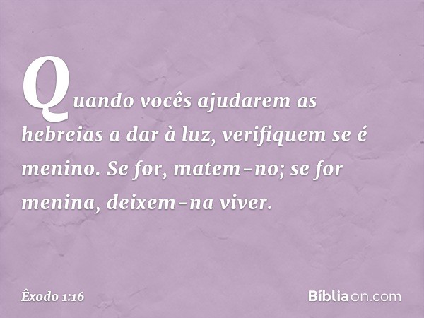 "Quan­do vocês ajudarem as hebreias a dar à luz, verifiquem se é menino. Se for, matem-no; se for menina, deixem-na viver". -- Êxodo 1:16