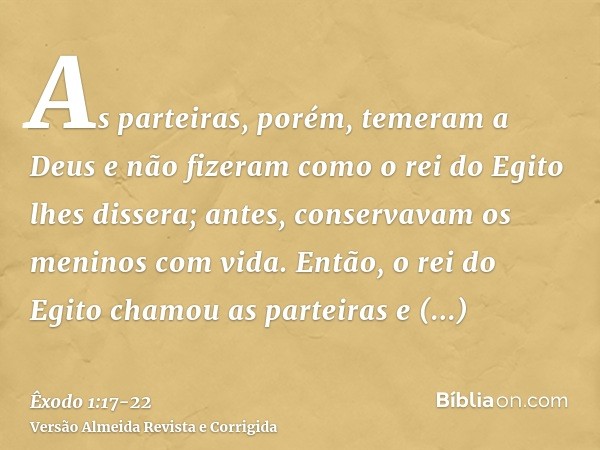 As parteiras, porém, temeram a Deus e não fizeram como o rei do Egito lhes dissera; antes, conservavam os meninos com vida.Então, o rei do Egito chamou as parte