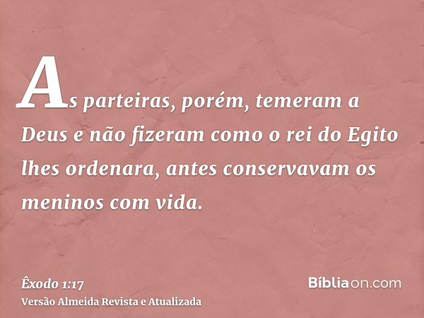 As parteiras, porém, temeram a Deus e não fizeram como o rei do Egito lhes ordenara, antes conservavam os meninos com vida.