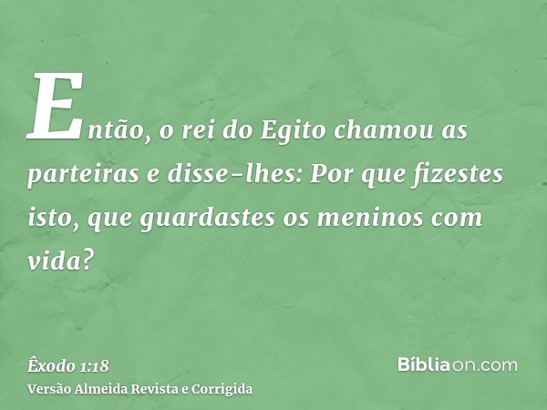 Então, o rei do Egito chamou as parteiras e disse-lhes: Por que fizestes isto, que guardastes os meninos com vida?