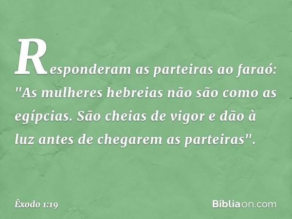 Responderam as parteiras ao faraó: "As mulheres hebreias não são como as egípcias. São cheias de vigor e dão à luz antes de chegarem as parteiras". -- Êxodo 1:1