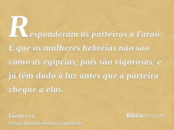 Responderam as parteiras a Faraó: É que as mulheres hebréias não são como as egípcias; pois são vigorosas, e já têm dado à luz antes que a parteira chegue a ela