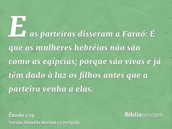 E as parteiras disseram a Faraó: É que as mulheres hebréias não são como as egípcias; porque são vivas e já têm dado à luz os filhos antes que a parteira venha 