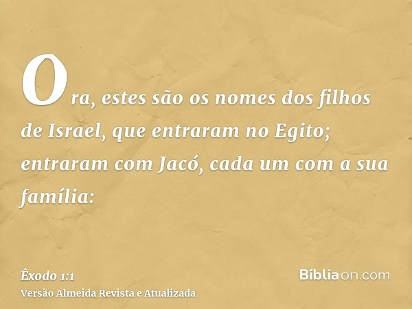 Ora, estes são os nomes dos filhos de Israel, que entraram no Egito; entraram com Jacó, cada um com a sua família: