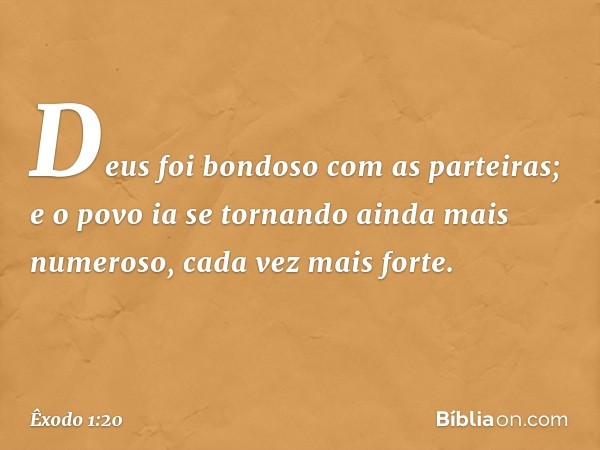 Deus foi bondoso com as parteiras; e o povo ia se tornando ainda mais numeroso, cada vez mais forte. -- Êxodo 1:20