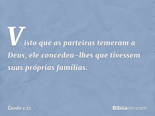 Visto que as parteiras temeram a Deus, ele concedeu-lhes que tivessem suas próprias famílias. -- Êxodo 1:21