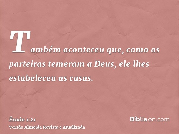 Também aconteceu que, como as parteiras temeram a Deus, ele lhes estabeleceu as casas.