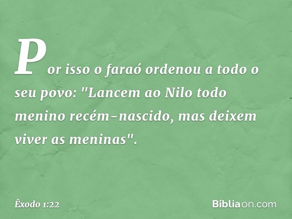 Por isso o faraó ordenou a todo o seu povo: "Lancem ao Nilo todo menino recém-nascido, mas deixem viver as meninas". -- Êxodo 1:22