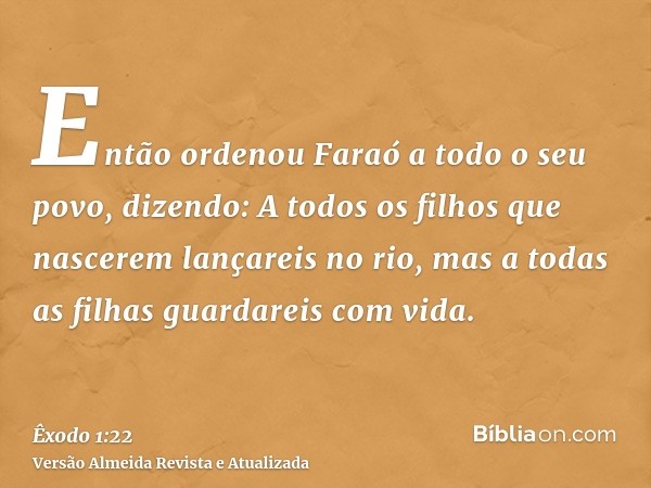 Então ordenou Faraó a todo o seu povo, dizendo: A todos os filhos que nascerem lançareis no rio, mas a todas as filhas guardareis com vida.