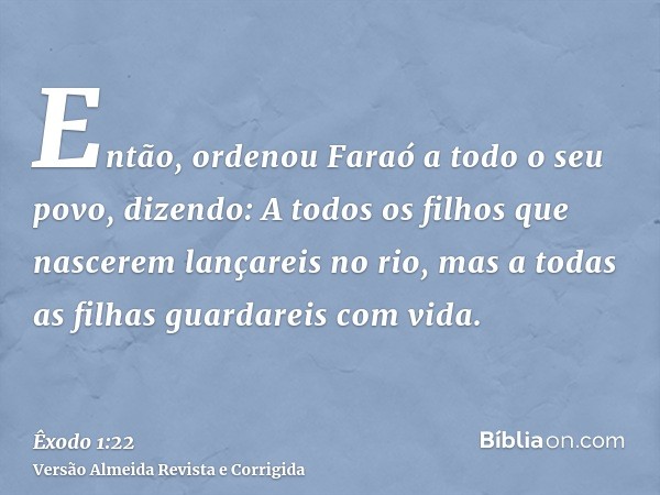 Então, ordenou Faraó a todo o seu povo, dizendo: A todos os filhos que nascerem lançareis no rio, mas a todas as filhas guardareis com vida.