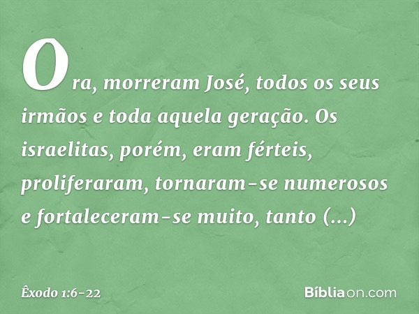 Ora, morreram José, todos os seus ir­mãos e toda aquela geração. Os israelitas, po­rém, eram férteis, proliferaram, tornaram-se numerosos e fortaleceram-se muit