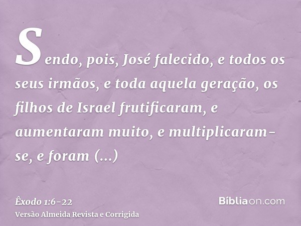 Sendo, pois, José falecido, e todos os seus irmãos, e toda aquela geração,os filhos de Israel frutificaram, e aumentaram muito, e multiplicaram-se, e foram fort