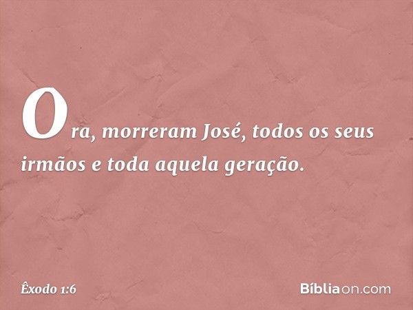 Ora, morreram José, todos os seus ir­mãos e toda aquela geração. -- Êxodo 1:6