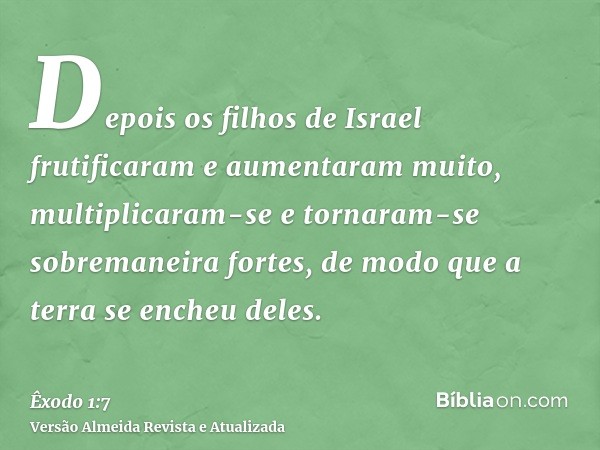 Depois os filhos de Israel frutificaram e aumentaram muito, multiplicaram-se e tornaram-se sobremaneira fortes, de modo que a terra se encheu deles.