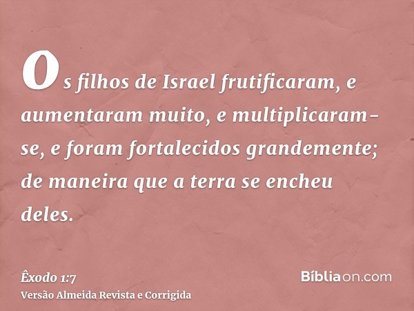 os filhos de Israel frutificaram, e aumentaram muito, e multiplicaram-se, e foram fortalecidos grandemente; de maneira que a terra se encheu deles.