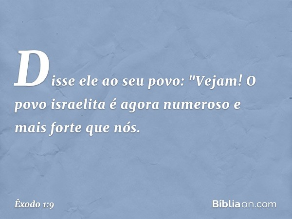 Disse ele ao seu povo: "Vejam! O povo israelita é agora numero­so e mais forte que nós. -- Êxodo 1:9