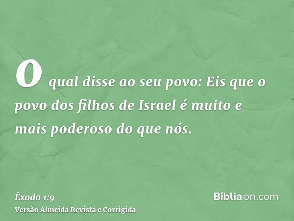 o qual disse ao seu povo: Eis que o povo dos filhos de Israel é muito e mais poderoso do que nós.