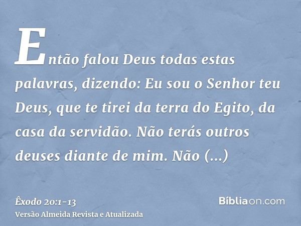 Então falou Deus todas estas palavras, dizendo:Eu sou o Senhor teu Deus, que te tirei da terra do Egito, da casa da servidão.Não terás outros deuses diante de m