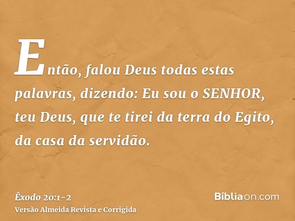 Então, falou Deus todas estas palavras, dizendo:Eu sou o SENHOR, teu Deus, que te tirei da terra do Egito, da casa da servidão.