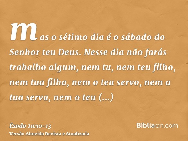 mas o sétimo dia é o sábado do Senhor teu Deus. Nesse dia não farás trabalho algum, nem tu, nem teu filho, nem tua filha, nem o teu servo, nem a tua serva, nem 