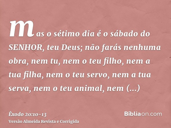 mas o sétimo dia é o sábado do SENHOR, teu Deus; não farás nenhuma obra, nem tu, nem o teu filho, nem a tua filha, nem o teu servo, nem a tua serva, nem o teu a