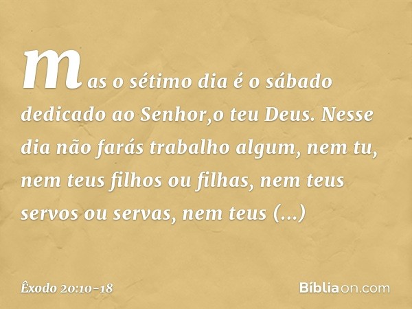mas o sétimo dia é o sábado dedicado ao Senhor,o teu Deus. Nesse dia não farás trabalho algum, nem tu, nem teus filhos ou filhas, nem teus servos ou servas, nem