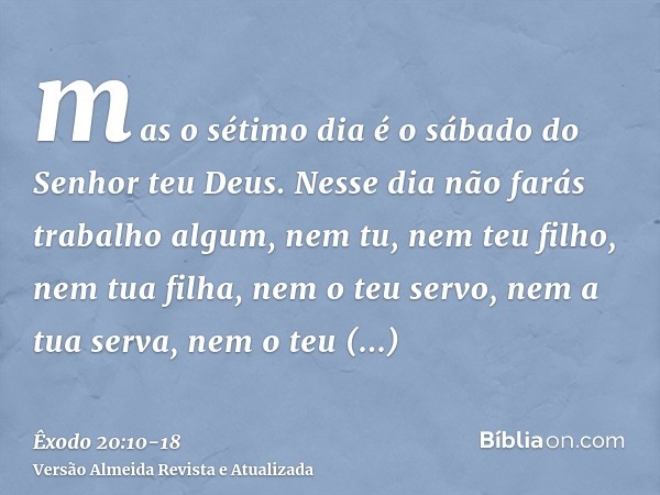 mas o sétimo dia é o sábado do Senhor teu Deus. Nesse dia não farás trabalho algum, nem tu, nem teu filho, nem tua filha, nem o teu servo, nem a tua serva, nem