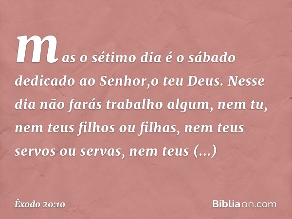 mas o sétimo dia é o sábado dedicado ao Senhor,o teu Deus. Nesse dia não farás trabalho algum, nem tu, nem teus filhos ou filhas, nem teus servos ou servas, nem