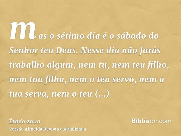 mas o sétimo dia é o sábado do Senhor teu Deus. Nesse dia não farás trabalho algum, nem tu, nem teu filho, nem tua filha, nem o teu servo, nem a tua serva, nem 