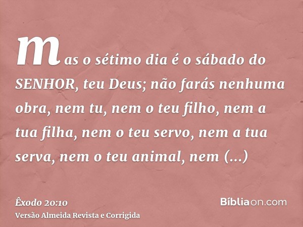 mas o sétimo dia é o sábado do SENHOR, teu Deus; não farás nenhuma obra, nem tu, nem o teu filho, nem a tua filha, nem o teu servo, nem a tua serva, nem o teu a