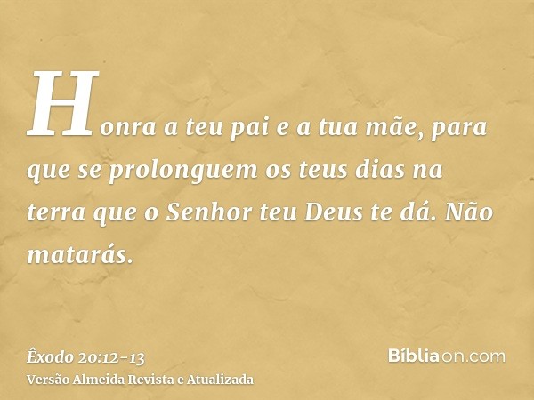 Honra a teu pai e a tua mãe, para que se prolonguem os teus dias na terra que o Senhor teu Deus te dá.Não matarás.