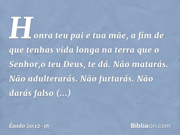 "Honra teu pai e tua mãe, a fim de que tenhas vida longa na terra que o Senhor,o teu Deus, te dá. "Não matarás. "Não adulterarás. "Não furtarás. "Não darás fals