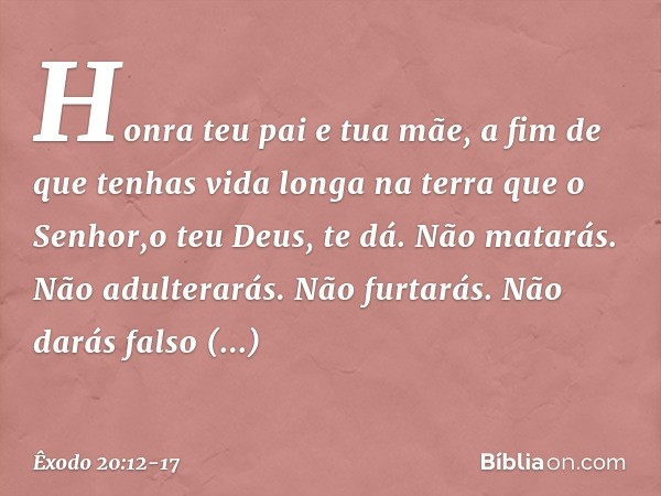 "Honra teu pai e tua mãe, a fim de que tenhas vida longa na terra que o Senhor,o teu Deus, te dá. "Não matarás. "Não adulterarás. "Não furtarás. "Não darás fals