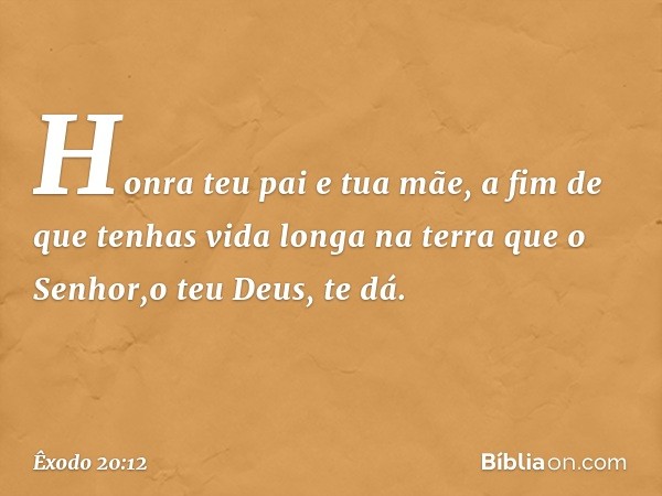 "Honra teu pai e tua mãe, a fim de que tenhas vida longa na terra que o Senhor,o teu Deus, te dá. -- Êxodo 20:12