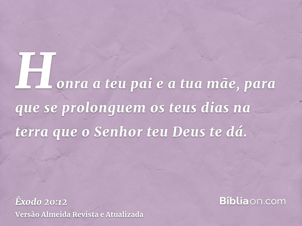 Honra a teu pai e a tua mãe, para que se prolonguem os teus dias na terra que o Senhor teu Deus te dá.