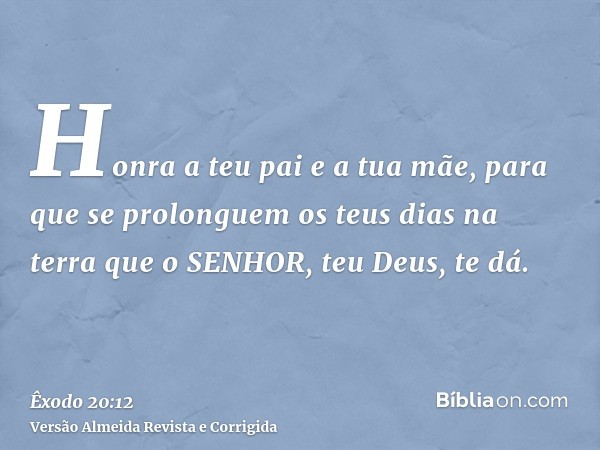 Honra a teu pai e a tua mãe, para que se prolonguem os teus dias na terra que o SENHOR, teu Deus, te dá.