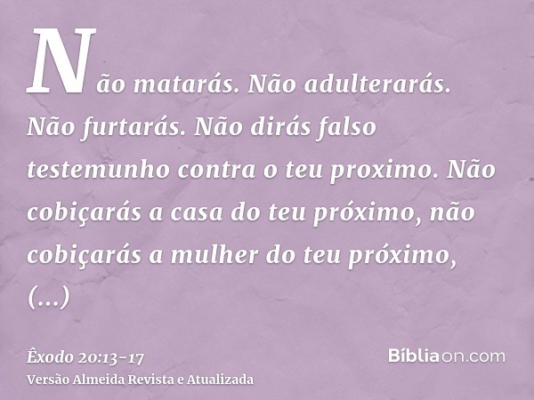 Não matarás.Não adulterarás.Não furtarás.Não dirás falso testemunho contra o teu proximo.Não cobiçarás a casa do teu próximo, não cobiçarás a mulher do teu próx